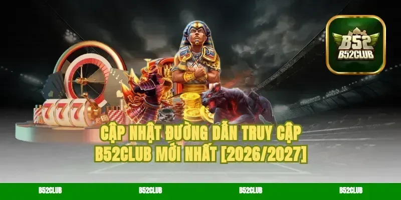 Cập Nhật Đường Dẫn Truy Cập B52Club Mới Nhất [2026/2027]