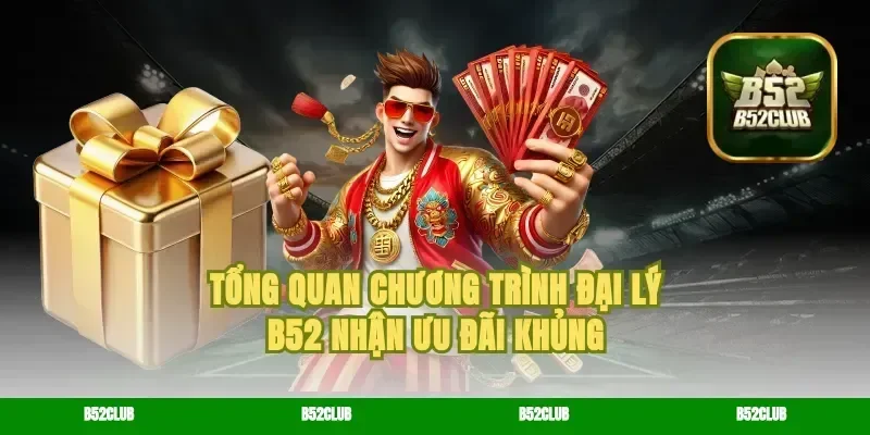 Tổng Quan Chương Trình Đại Lý B52 Nhận Ưu Đãi Khủng