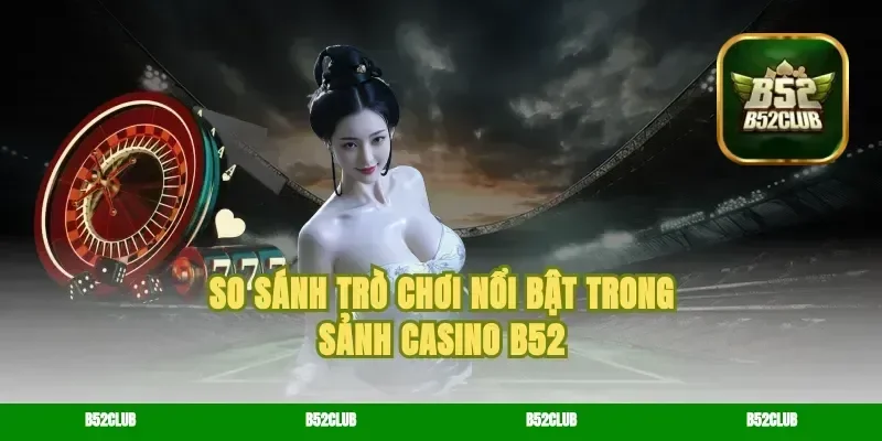 So Sánh Trò Chơi Nổi Bật Trong Sảnh Casino B52