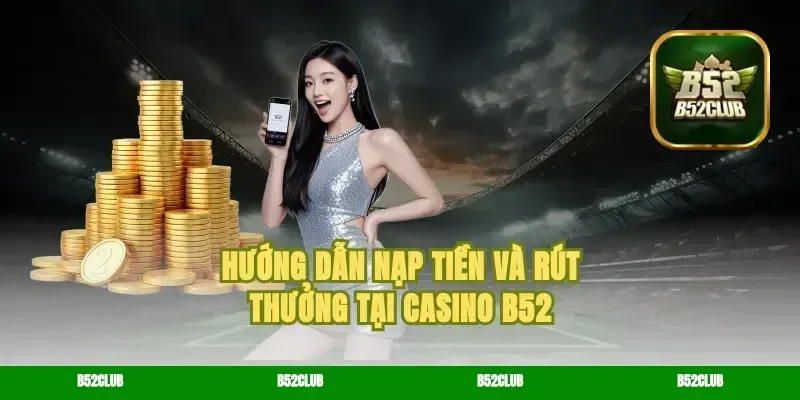 Hướng Dẫn Nạp Tiền Và Rút Thưởng Tại Casino B52