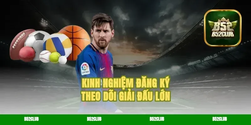 Kinh nghiệm đăng ký theo dõi giải đấu lớn