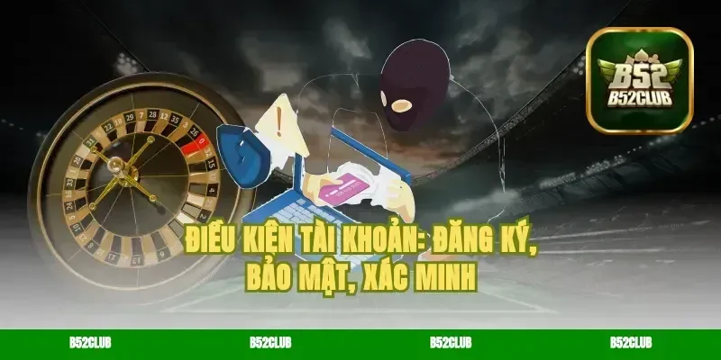 Điều kiện tài khoản: đăng ký, bảo mật, xác minh