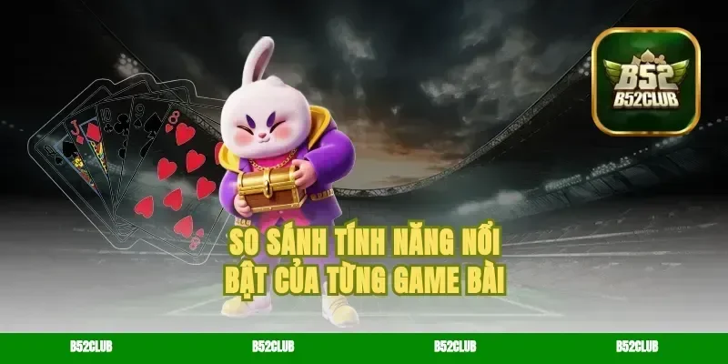 So Sánh Tính Năng Nổi Bật Của Từng game bài