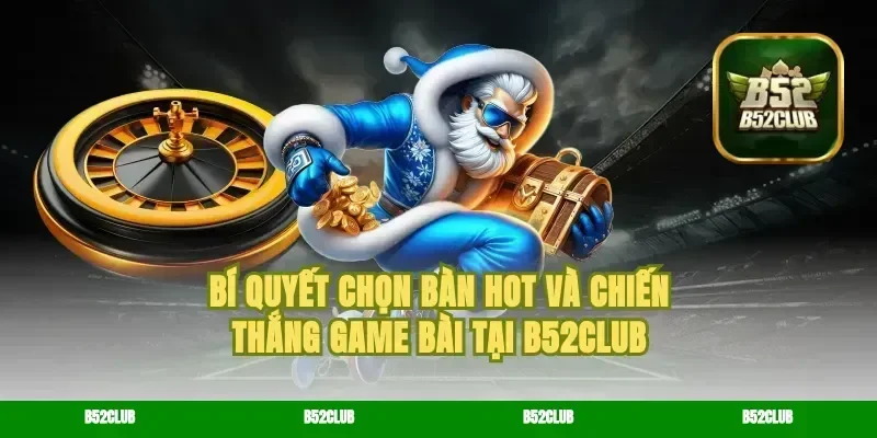Bí Quyết Chọn Bàn Hot Và Chiến Thắng Game Bài Tại B52Club