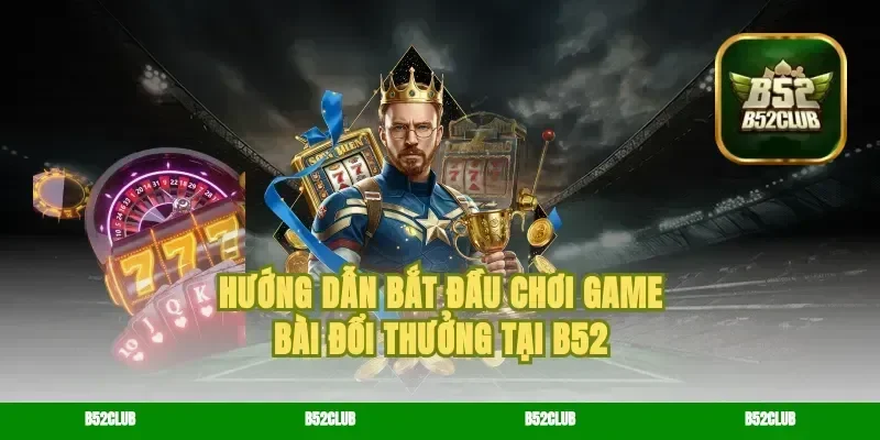 Hướng Dẫn Bắt Đầu Chơi game bài Đổi Thưởng Tại B52