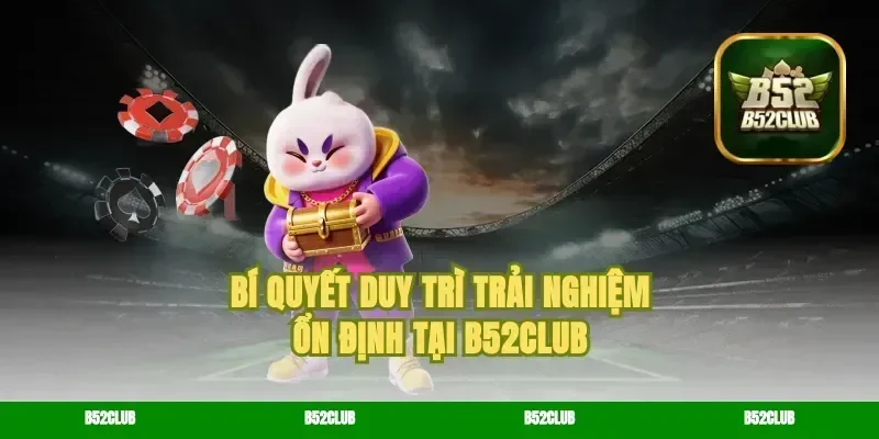 Bí quyết duy trì trải nghiệm ổn định tại B52Club