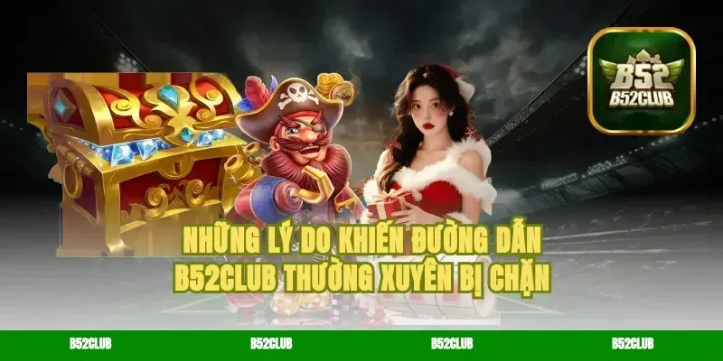 Những lý do khiến đường dẫn B52Club thường xuyên bị chặn