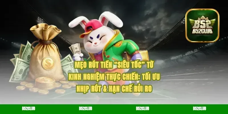 Mẹo rút tiền “siêu tốc” từ kinh nghiệm thực chiến: tối ưu nhịp rút & hạn chế rủi ro