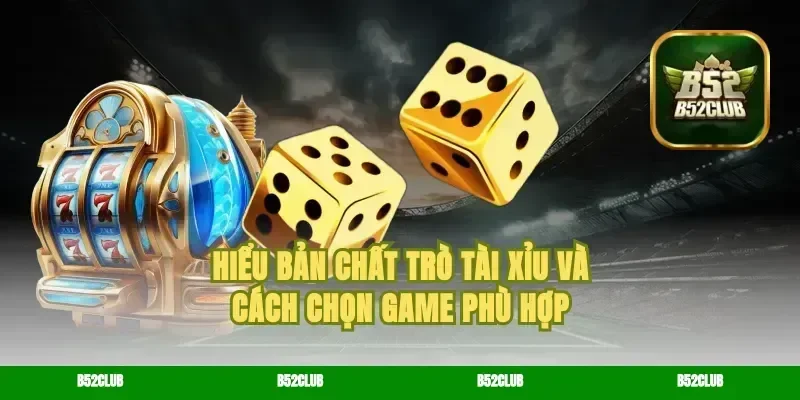 Hiểu bản chất trò tài xỉu và cách chọn game phù hợp
