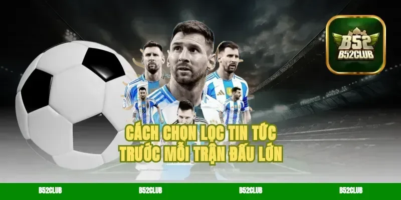 Cách chọn lọc tin tức trước mỗi trận đấu lớn
