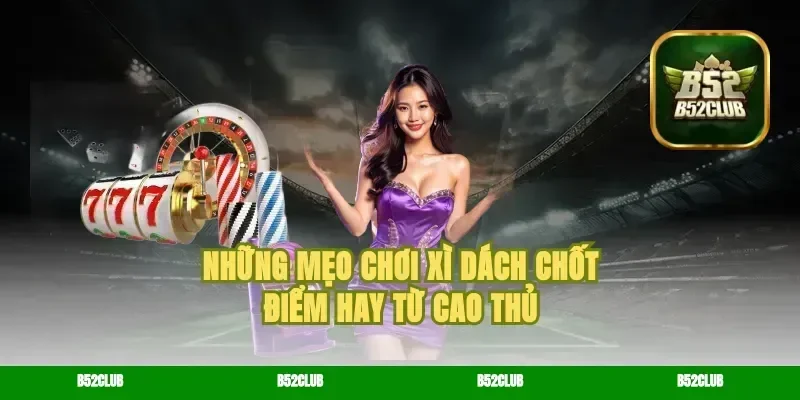 Những Mẹo Chơi Xì Dách Chốt Điểm Hay Từ Cao Thủ